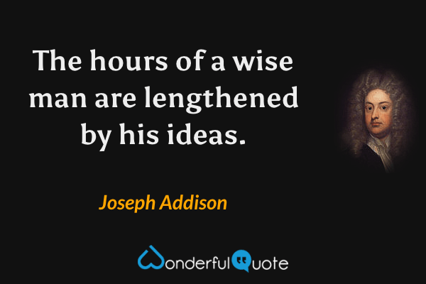 The hours of a wise man are lengthened by his ideas. - Joseph Addison quote.