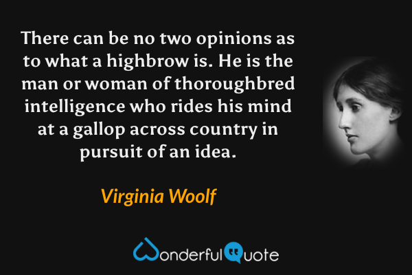 There can be no two opinions as to what a highbrow is. He is the man or woman of thoroughbred intelligence who rides his mind at a gallop across country in pursuit of an idea. - Virginia Woolf quote.