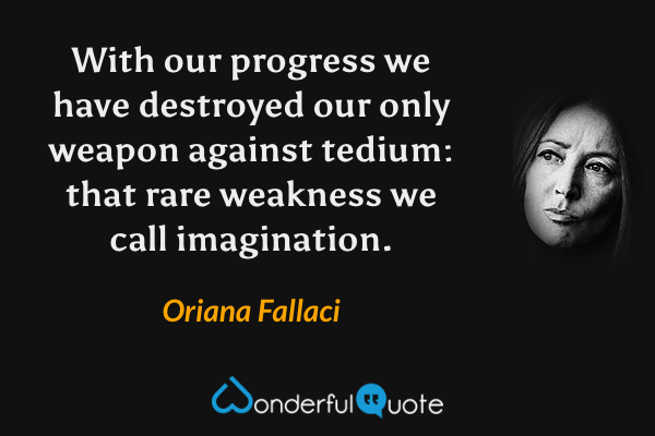With our progress we have destroyed our only weapon against tedium: that rare weakness we call imagination. - Oriana Fallaci quote.