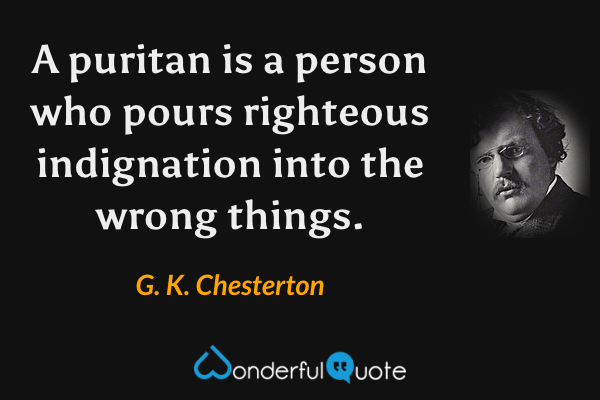 A puritan is a person who pours righteous indignation into the wrong things. - G. K. Chesterton quote.