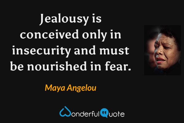 Jealousy is conceived only in insecurity and must be nourished in fear. - Maya Angelou quote.