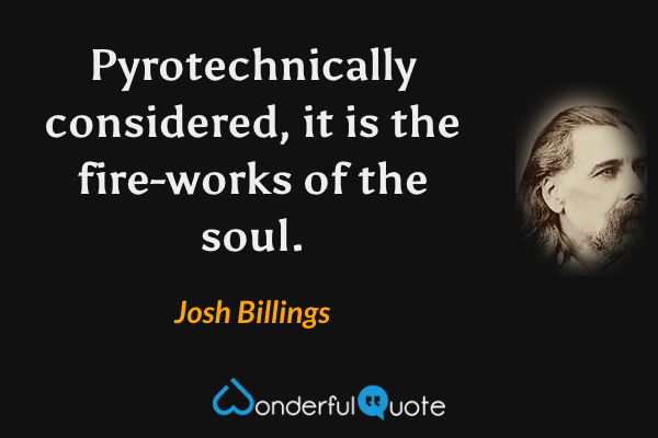 Pyrotechnically considered, it is the fire-works of the soul. - Josh Billings quote.