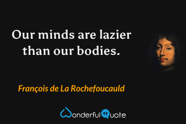 Our minds are lazier than our bodies. - François de La Rochefoucauld quote.