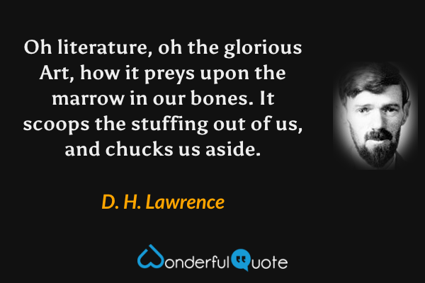 Oh literature, oh the glorious Art, how it preys upon the marrow in our bones.  It scoops the stuffing out of us, and chucks us aside. - D. H. Lawrence quote.