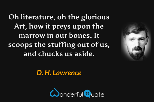 Oh literature, oh the glorious Art, how it preys upon the marrow in our bones. It scoops the stuffing out of us, and chucks us aside. - D. H. Lawrence quote.