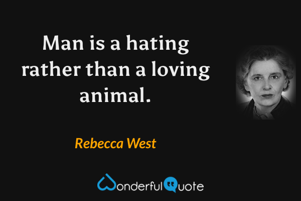 Man is a hating rather than a loving animal. - Rebecca West quote.