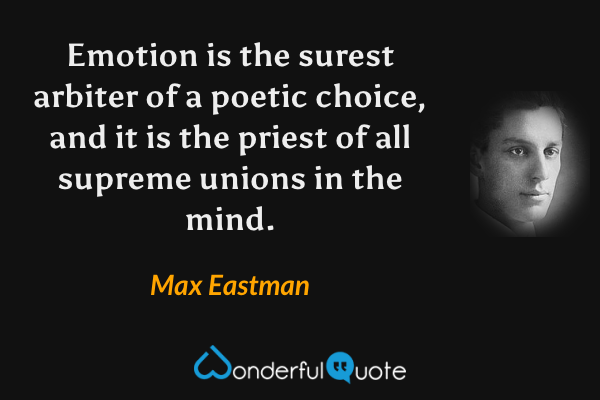 Emotion is the surest arbiter of a poetic choice, and it is the priest of all supreme unions in the mind. - Max Eastman quote.