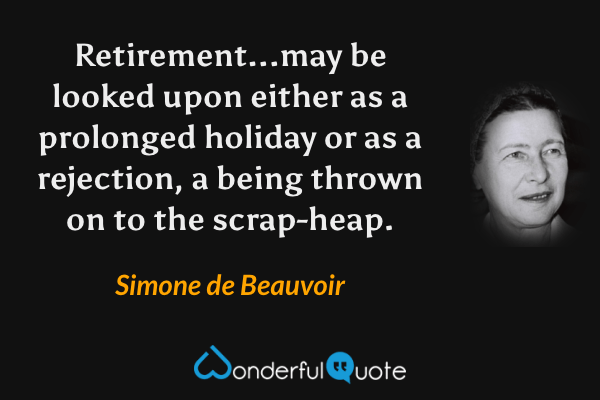 Retirement...may be looked upon either as a prolonged holiday or as a rejection, a being thrown on to the scrap-heap. - Simone de Beauvoir quote.