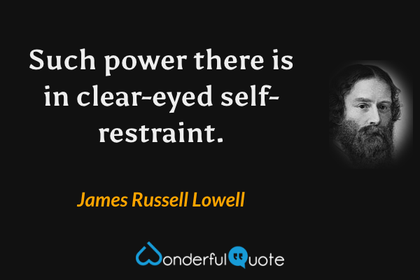Such power there is in clear-eyed self-restraint. - James Russell Lowell quote.