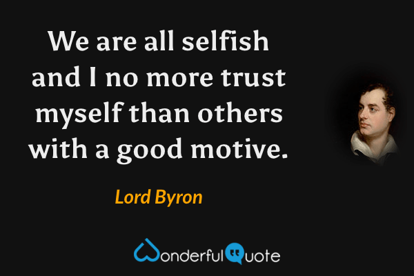 We are all selfish and I no more trust myself than others with a good motive. - Lord Byron quote.