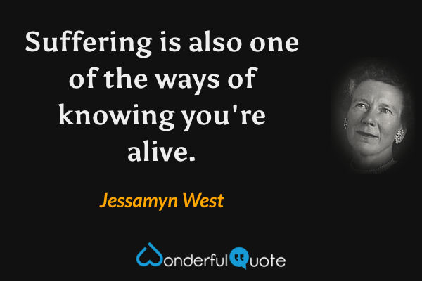 Suffering is also one of the ways of knowing you're alive. - Jessamyn West quote.