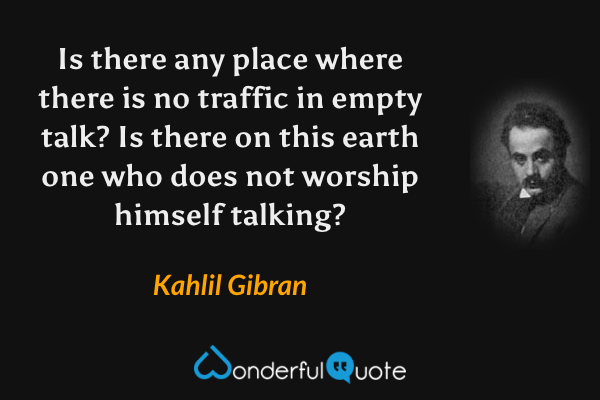 Is there any place where there is no traffic in empty talk? Is there on this earth one who does not worship himself talking? - Kahlil Gibran quote.