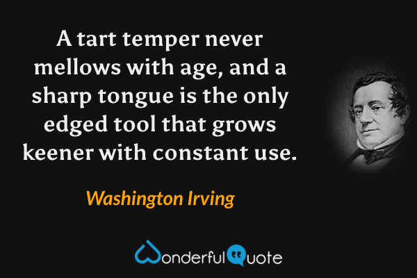 A tart temper never mellows with age, and a sharp tongue is the only edged tool that grows keener with constant use. - Washington Irving quote.
