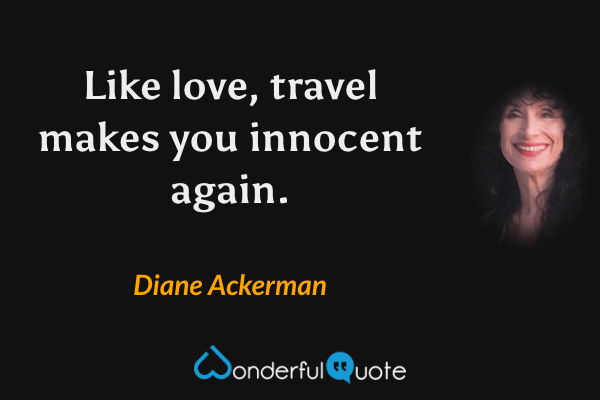 Like love, travel makes you innocent again. - Diane Ackerman quote.
