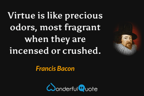 Virtue is like precious odors, most fragrant when they are incensed or crushed. - Francis Bacon quote.