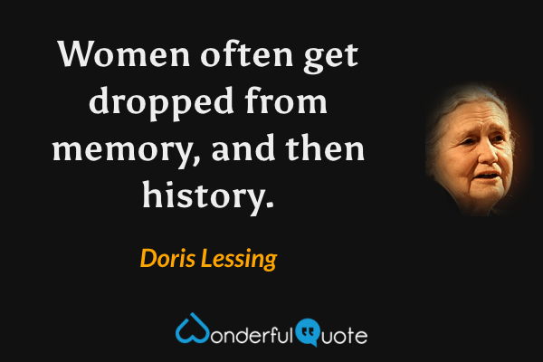 Women often get dropped from memory, and then history. - Doris Lessing quote.