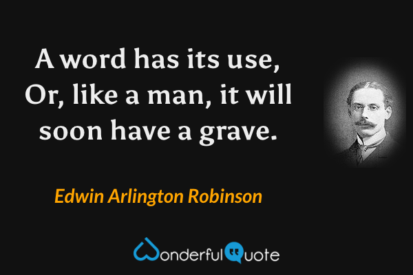 A word has its use,
Or, like a man, it will soon have a grave. - Edwin Arlington Robinson quote.