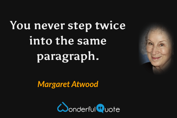 You never step twice into the same paragraph. - Margaret Atwood quote.