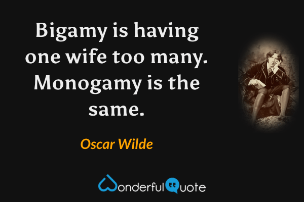 Bigamy is having one wife too many. Monogamy is the same. - Oscar Wilde quote.