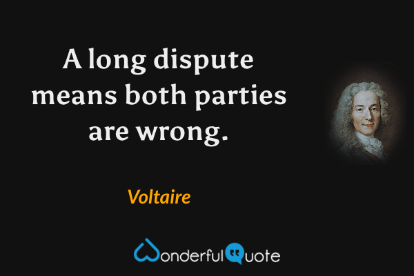 A long dispute means both parties are wrong. - Voltaire quote.