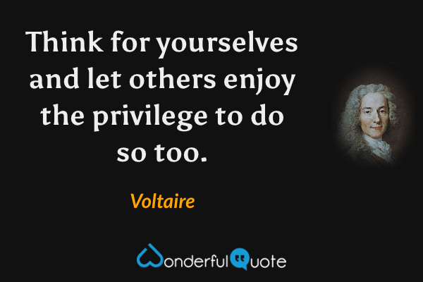 Think for yourselves and let others enjoy the privilege to do so too. - Voltaire quote.