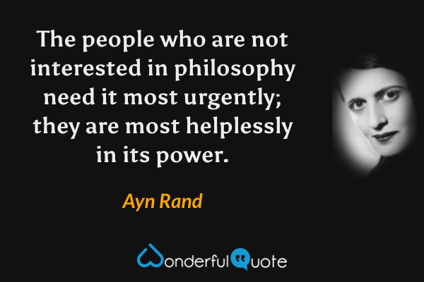 The people who are not interested in philosophy need it most urgently; they are most helplessly in its power. - Ayn Rand quote.