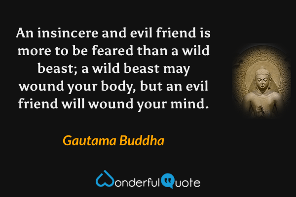 An insincere and evil friend is more to be feared than a wild beast; a wild beast may wound your body, but an evil friend will wound your mind. - Gautama Buddha quote.
