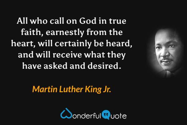 All who call on God in true faith, earnestly from the heart, will certainly be heard, and will receive what they have asked and desired. - Martin Luther King Jr. quote.