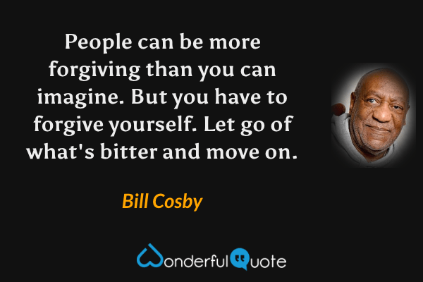 People can be more forgiving than you can imagine. But you have to forgive yourself. Let go of what's bitter and move on. - Bill Cosby quote.