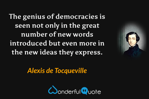 The genius of democracies is seen not only in the great number of new words introduced but even more in the new ideas they express. - Alexis de Tocqueville quote.