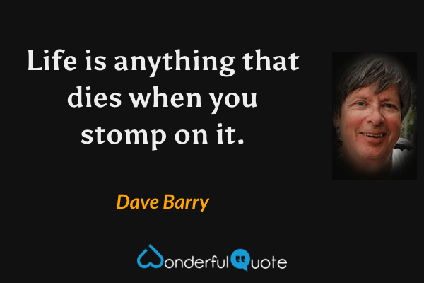 Life is anything that dies when you stomp on it. - Dave Barry quote.