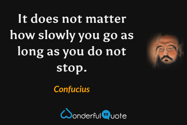 It does not matter how slowly you go as long as you do not stop. - Confucius quote.