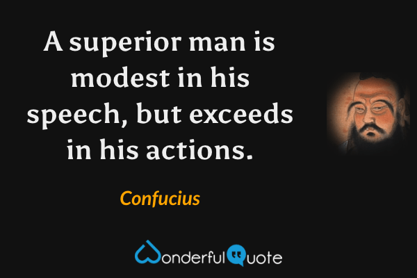 A superior man is modest in his speech, but exceeds in his actions. - Confucius quote.