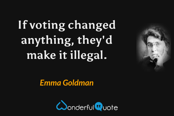 If voting changed anything, they'd make it illegal. - Emma Goldman quote.