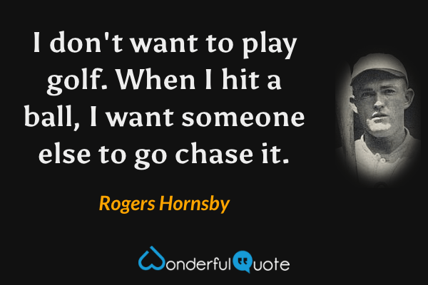 I don't want to play golf. When I hit a ball, I want someone else to go chase it. - Rogers Hornsby quote.