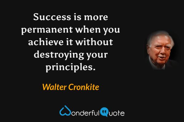 Success is more permanent when you achieve it without destroying your principles. - Walter Cronkite quote.