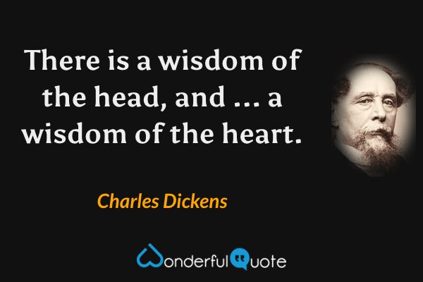 There is a wisdom of the head, and ... a wisdom of the heart. - Charles Dickens quote.