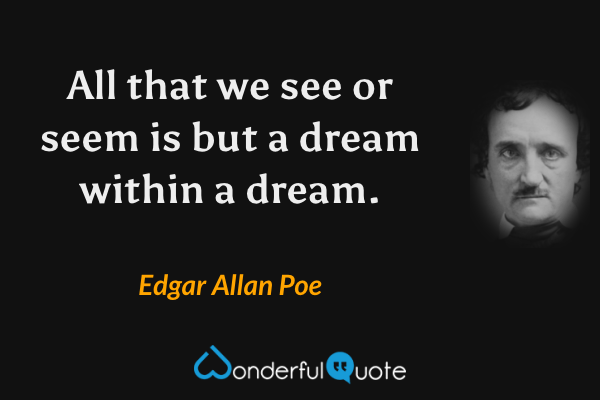 All that we see or seem is but a dream within a dream. - Edgar Allan Poe quote.