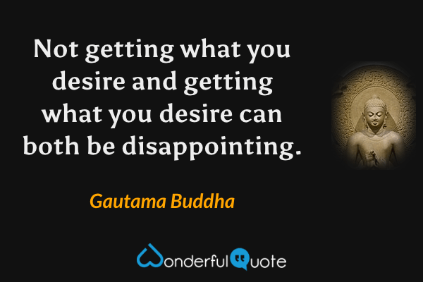Not getting what you desire and getting what you desire can both be disappointing. - Gautama Buddha quote.