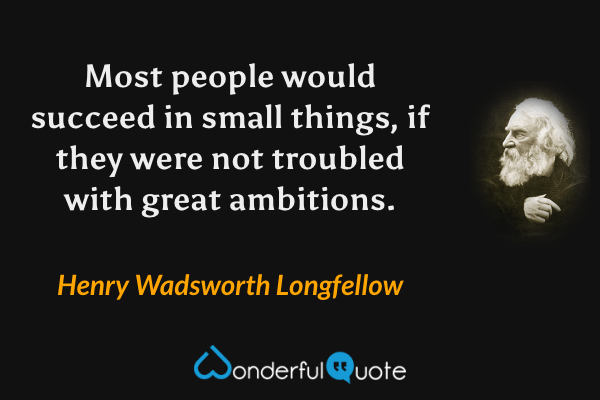 Most people would succeed in small things, if they were not troubled with great ambitions. - Henry Wadsworth Longfellow quote.