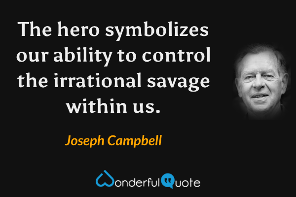 The hero symbolizes our ability to control the irrational savage within us. - Joseph Campbell quote.