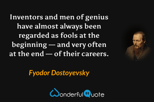 Inventors and men of genius have almost always been regarded as fools at the beginning — and very often at the end — of their careers. - Fyodor Dostoyevsky quote.