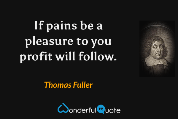 If pains be a pleasure to you profit will follow. - Thomas Fuller quote.
