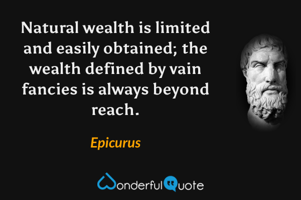 Natural wealth is limited and easily obtained; the wealth defined by vain fancies is always beyond reach. - Epicurus quote.