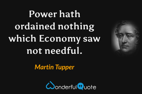 Power hath ordained nothing which Economy saw not needful. - Martin Tupper quote.