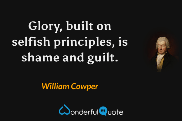 Glory, built on selfish principles, is shame and guilt. - William Cowper quote.