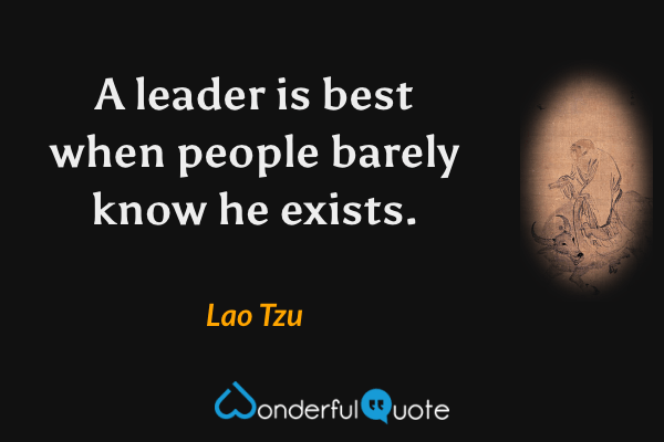 A leader is best when people barely know he exists. - Lao Tzu quote.