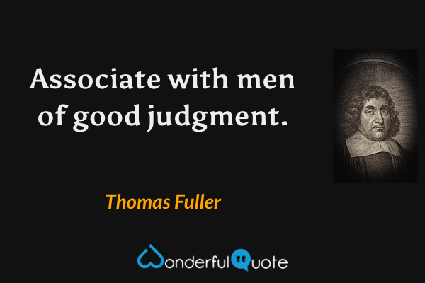 Associate with men of good judgment. - Thomas Fuller quote.