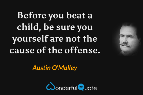 Before you beat a child, be sure you yourself are not the cause of the offense. - Austin O'Malley quote.