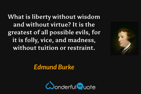 What is liberty without wisdom and without virtue? It is the greatest of all possible evils, for it is folly, vice, and madness, without tuition or restraint. - Edmund Burke quote.